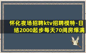怀化夜场招聘ktv招聘模特-日结2000起步每天70间房爆满