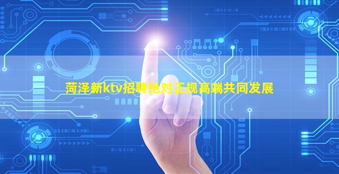 菏泽新ktv招聘绝对正规高端共同发展